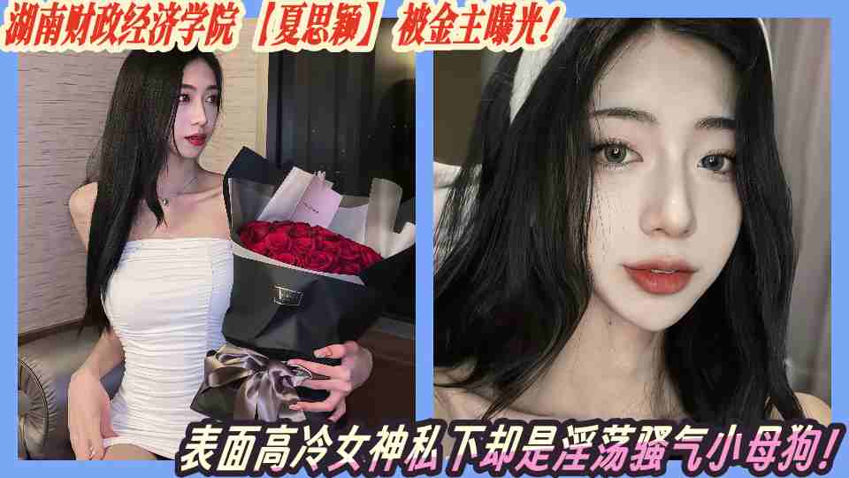 湖南财政经济学院【夏思颖】被金主曝光！表面高冷女神私下却是淫荡骚气小母狗！